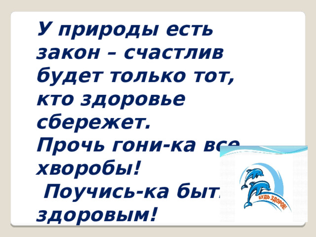 У природы есть закон – счастлив будет только тот, кто здоровье сбережет. Прочь гони-ка все хворобы! Поучись-ка быть здоровым! 