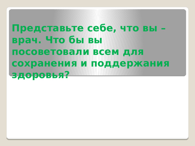 Представьте себе, что вы – врач. Что бы вы посоветовали всем для сохранения и поддержания здоровья?   