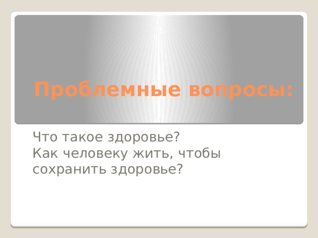 Проблемные вопросы: Что такое здоровье? Как человеку жить, чтобы сохранить здоровье? 
