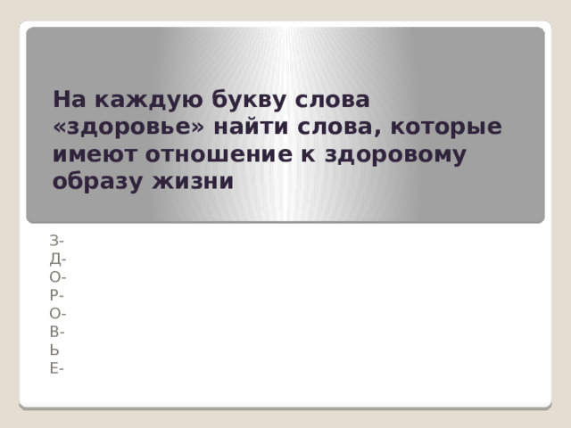 На каждую букву слова «здоровье» найти слова, которые имеют отношение к здоровому образу жизни З- Д- О- Р- О- В- Ь Е- 