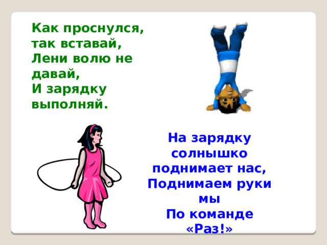 Как проснулся, так вставай, Лени волю не давай, И зарядку выполняй. На зарядку солнышко поднимает нас, Поднимаем руки мы По команде «Раз!» 