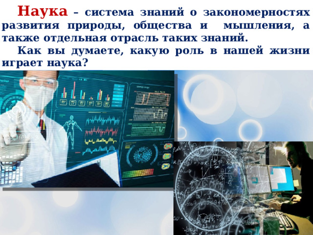  Наука – система знаний о закономерностях развития природы, общества и мышления, а также отдельная отрасль таких знаний.  Как вы думаете, какую роль в нашей жизни играет наука? 
