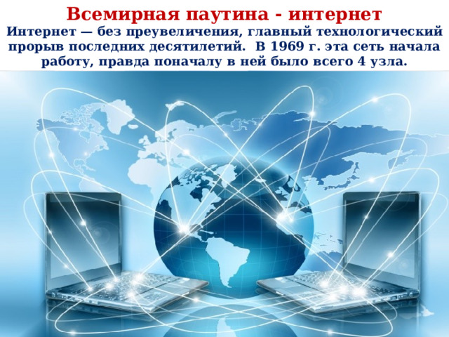 Всемирная паутина - интернет Интернет — без преувеличения, главный технологический прорыв последних десятилетий.  В 1969 г. эта сеть начала работу, правда поначалу в ней было всего 4 узла. 