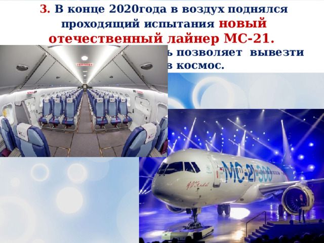3. В конце 2020года в воздух поднялся проходящий испытания новый отечественный лайнер МС-21. Его мощный двигатель позволяет вывезти человека в космос. 