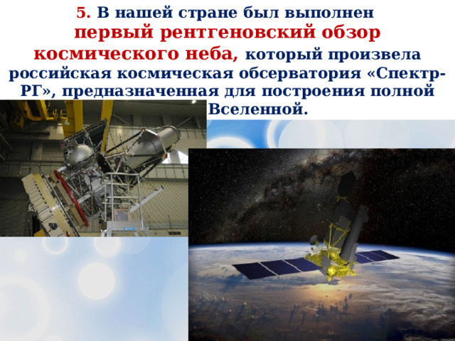 5. В нашей стране был выполнен первый рентгеновский обзор космического неба, который произвела российская космическая обсерватория «Спектр-РГ», предназначенная для построения полной карты Вселенной. 