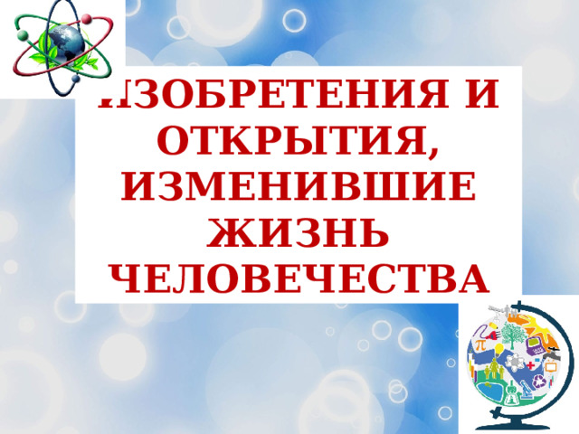 ИЗОБРЕТЕНИя и открытия, ИЗМЕНИВШИЕ ЖИЗНЬ ЧЕЛОВЕЧЕСТВА 