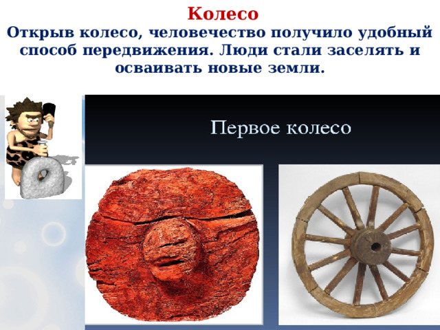  Колесо  Открыв колесо, человечество получило удобный способ передвижения. Люди стали заселять и осваивать новые земли.   