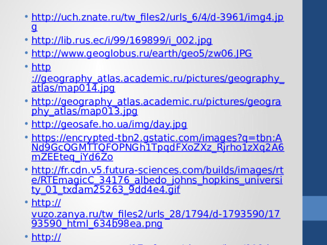 http://uch.znate.ru/tw_files2/urls_6/4/d-3961/img4.jpg http://lib.rus.ec/i/99/169899/i_002.jpg http://www.geoglobus.ru/earth/geo5/zw06.JPG http ://geography_atlas.academic.ru/pictures/geography_atlas/map014.jpg http://geography_atlas.academic.ru/pictures/geography_atlas/map013.jpg http://geosafe.ho.ua/img/day.jpg https://encrypted-tbn2.gstatic.com/images?q=tbn:ANd9GcQGMTTQFOPNGh1TpqdFXoZXz_Rjrho1zXq2A6mZEEteq_iYd6Zo http://fr.cdn.v5.futura-sciences.com/builds/images/rte/RTEmagicC_34176_albedo_johns_hopkins_university_01_txdam25263_9dd4e4.gif http :// vuzo.zanya.ru/tw_files2/urls_28/1794/d-1793590/1793590_html_634b98ea.png http:// www.ecosystema.ru/07referats/slovgeo/img/019.jpg http :// cdn.trinixy.ru/pics5/20121025/nasa_images_40.jpg http:// scienceland.info/images/geography7/pic21.png 