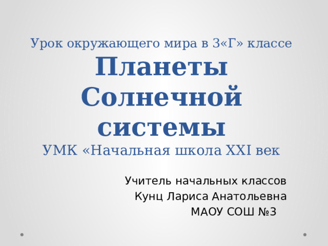 Урок окружающего мира в 3«Г» классе  Планеты Солнечной системы  УМК «Начальная школа XXI век Учитель начальных классов Кунц Лариса Анатольевна МАОУ СОШ №3 