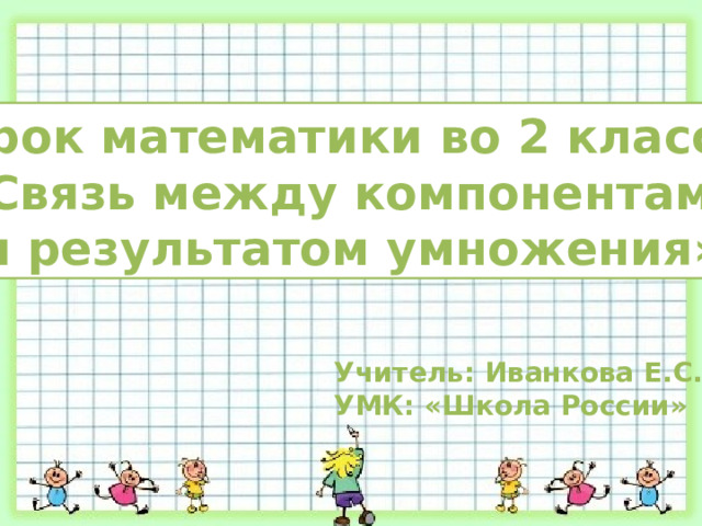 Урок математики во 2 классе «Связь между компонентами и результатом умножения» Учитель: Иванкова Е.С. УМК: «Школа России» 