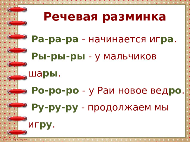Речевая разминка  Ра-ра-ра - начинается иг ра .  Ры-ры-ры - у мальчиков ша ры .  Ро-ро-ро - у Раи новое вед ро .  Ру-ру-ру - продолжаем мы иг ру . 