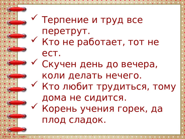 Терпение и труд все перетрут. Кто не работает, тот не ест. Скучен день до вечера, коли делать нечего. Кто любит трудиться, тому дома не сидится. Корень учения горек, да плод сладок. 