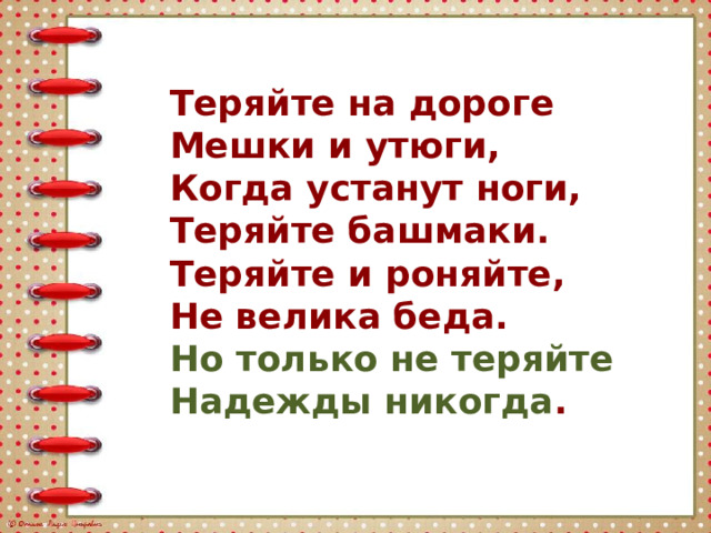 Теряйте на дороге Мешки и утюги, Когда устанут ноги, Теряйте башмаки. Теряйте и роняйте, Не велика беда. Но только не теряйте Надежды никогда . 