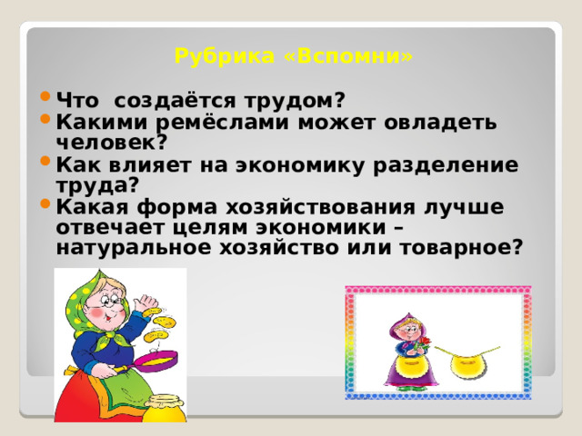 Рубрика «Вспомни»  Что создаётся трудом? Какими ремёслами может овладеть человек? Как влияет на экономику разделение труда? Какая форма хозяйствования лучше отвечает целям экономики – натуральное хозяйство или товарное?  