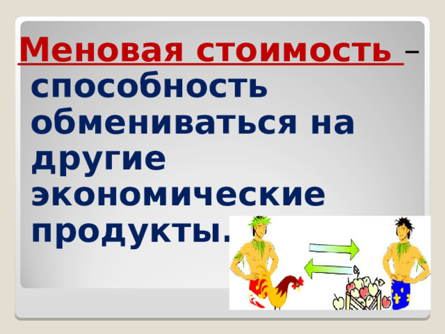 Меновая стоимость – способность обмениваться на другие экономические продукты. 