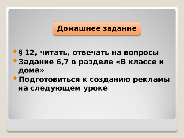 § 12, читать, отвечать на вопросы Задание 6,7 в разделе «В классе и дома» Подготовиться к созданию рекламы на следующем уроке 