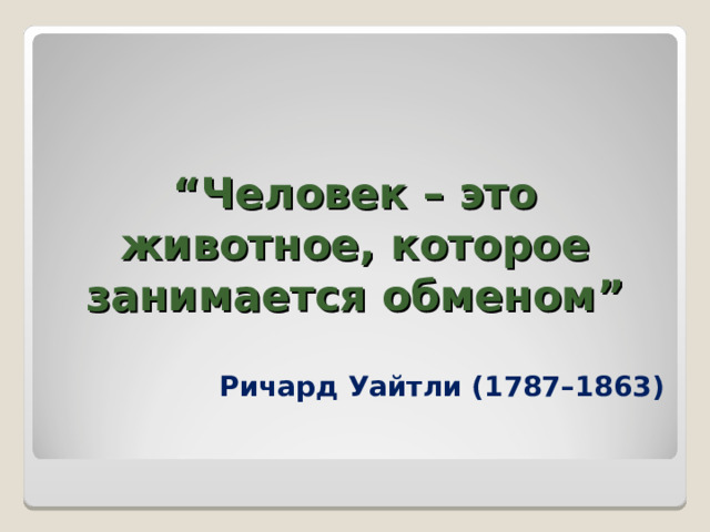 “ Человек – это животное, которое занимается обменом” Ричард Уайтли (1787–1863) 