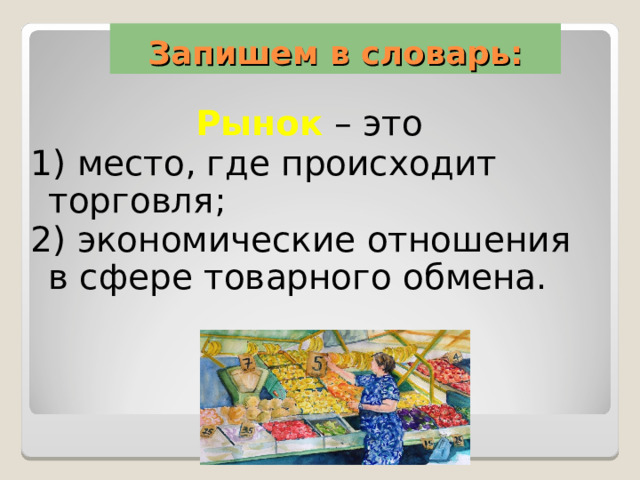 Запишем в словарь: Рынок – это 1) место, где происходит торговля; 2) экономические отношения в сфере товарного обмена. 