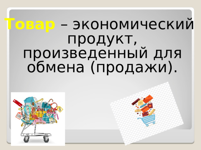 Товар  – экономический продукт, произведенный для обмена (продажи). 