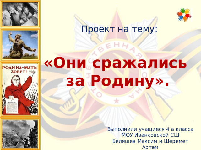 Проект на тему: «Они сражались за Родину». Выполнили учащиеся 4 а класса МОУ Иванковской СШ  Беляшев Максим и Шеремет Артем 