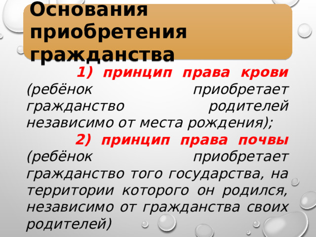 Основания приобретения гражданства  1) принцип права крови (ребёнок приобретает гражданство родителей независимо от места рождения);  2) принцип права почвы (ребёнок приобретает гражданство того государства, на территории которого он родился, независимо от гражданства своих родителей) 
