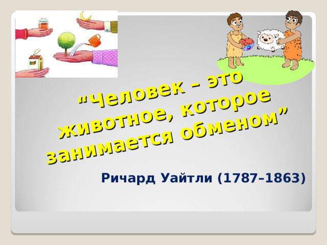 “ Человек – это животное, которое занимается обменом” Ричард Уайтли (1787–1863) 