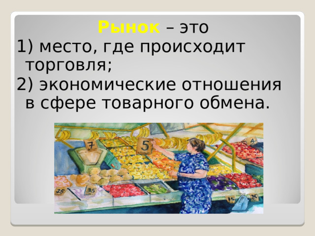 Рынок – это 1) место, где происходит торговля; 2) экономические отношения в сфере товарного обмена. 