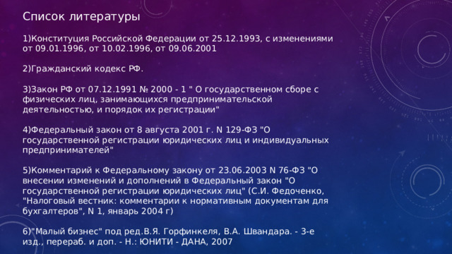 Список литературы 1)Конституция Российской Федерации от 25.12.1993, с изменениями от 09.01.1996, от 10.02.1996, от 09.06.2001 2)Гражданский кодекс РФ. 3)Закон РФ от 07.12.1991 № 2000 - 1 