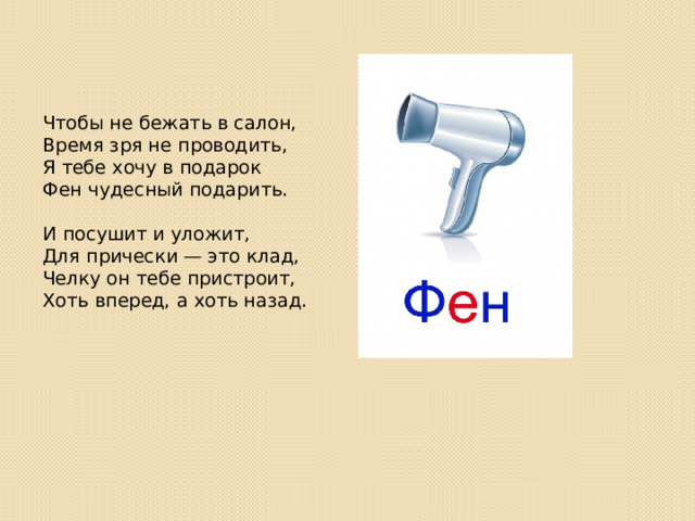Чтобы не бежать в салон,  Время зря не проводить,  Я тебе хочу в подарок  Фен чудесный подарить.   И посушит и уложит,  Для прически — это клад,  Челку он тебе пристроит,  Хоть вперед, а хоть назад.        