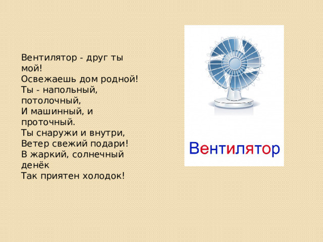 Вентилятор - друг ты мой!  Освежаешь дом родной!  Ты - напольный, потолочный,  И машинный, и проточный.  Ты снаружи и внутри,  Ветер свежий подари!  В жаркий, солнечный денёк  Так приятен холодок! 