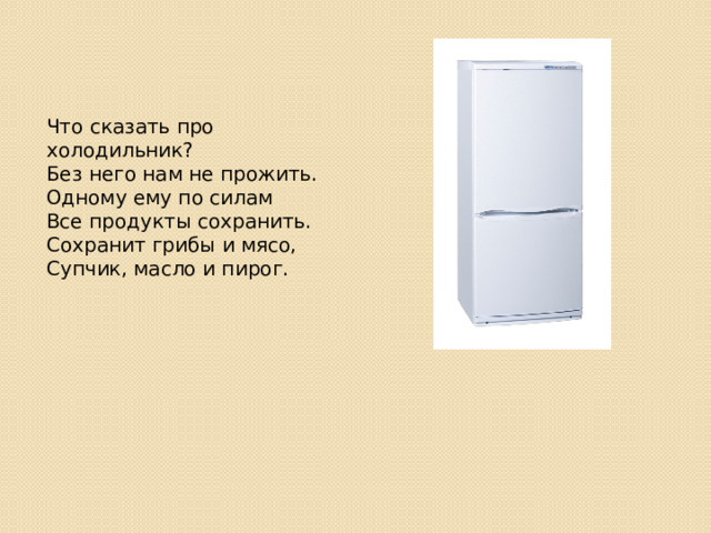 Что сказать про холодильник?  Без него нам не прожить.  Одному ему по силам  Все продукты сохранить.  Сохранит грибы и мясо,  Супчик, масло и пирог. 