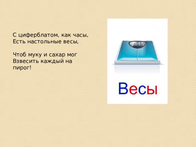 С циферблатом, как часы,  Есть настольные весы,   Чтоб муку и сахар мог  Взвесить каждый на пирог! 