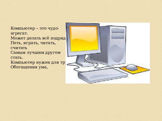 Компьютер – это чудо-агрегат. Может делать всё подряд – Петь, играть, читать, считать Самым лучшим другом стать. Компьютер нужен для труда, Обогащения ума, 