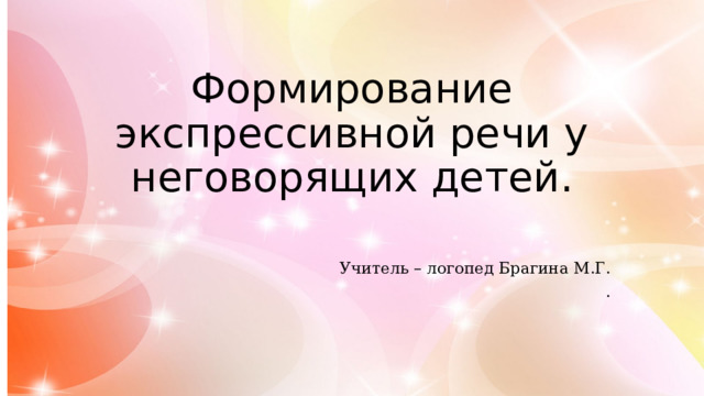 Формирование экспрессивной речи у неговорящих детей. Учитель – логопед Брагина М.Г. . 