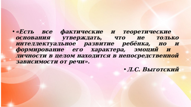 «Есть все фактические и теоретические основания утверждать, что не только интеллектуальное развитие ребёнка, но и формирование его характера, эмоций и личности в целом находится в непосредственной зависимости от речи». Л.С. Выготский 