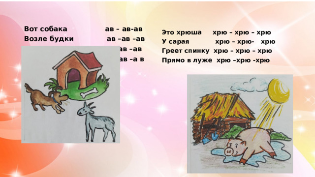 Вот собака ав – ав-ав Возле будки ав –ав –ав Лает громко ав –ав –ав На козу ав –ав –а в   Это хрюша хрю – хрю – хрю У сарая хрю – хрю- хрю Греет спинку хрю – хрю – хрю Прямо в луже хрю –хрю -хрю 