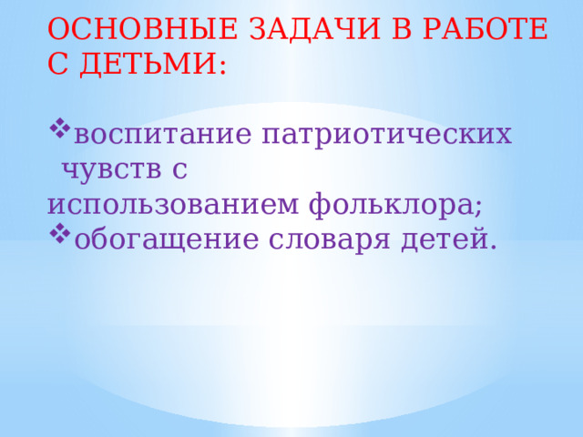 ОСНОВНЫЕ ЗАДАЧИ В РАБОТЕ С ДЕТЬМИ: воспитание патриотических чувств с использованием фольклора; обогащение словаря детей. 