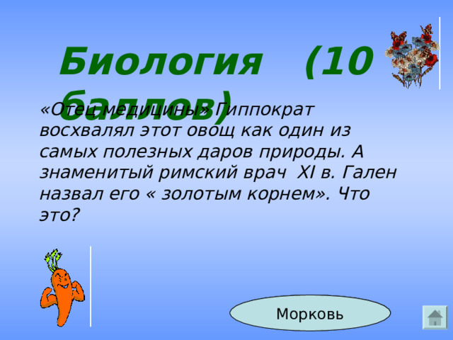 Биология (10 баллов) «Отец медицины» Гиппократ восхвалял этот овощ как один из самых полезных даров природы. А знаменитый римский врач XI в. Гален назвал его « золотым корнем». Что это? Ответ Морковь 