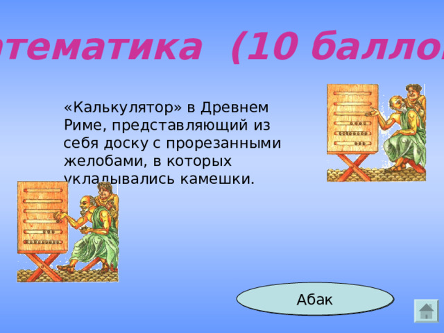 Математика (10 баллов) «Калькулятор» в Древнем Риме, представляющий из себя доску с прорезанными желобами, в которых укладывались камешки. Абак Ответ 