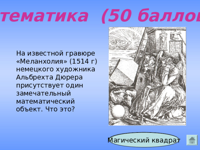 Математика (50 баллов) На известной гравюре «Меланхолия» (1514 г) немецкого художника Альбрехта Дюрера присутствует один замечательный математический объект. Что это? Ответ Магический квадрат 
