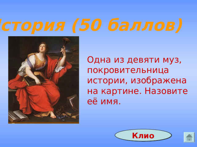История (50 баллов) Одна из девяти муз, покровительница истории, изображена на картине. Назовите её имя. Клио Ответ 