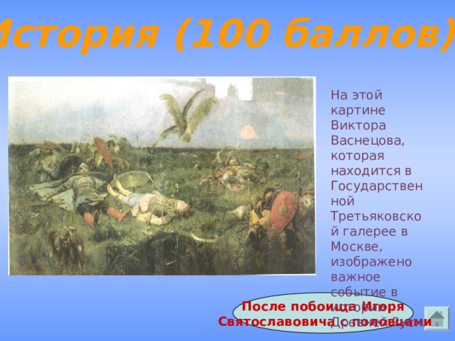 История (100 баллов) На этой картине Виктора Васнецова, которая находится в Государственной Третьяковской галерее в Москве, изображено важное событие в истории Древней Руси. После побоища Игоря  Святославовича с половцами Ответ 