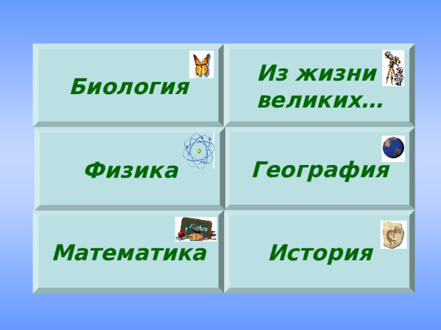 Биология Из жизни великих… География Физика История Математика 