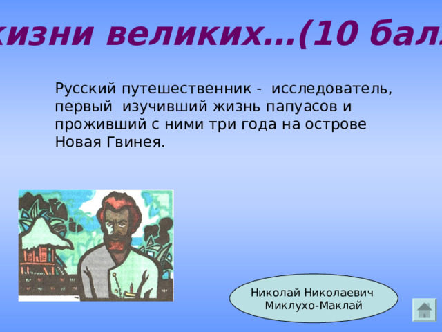 Из жизни великих…(10 баллов) Русский путешественник - исследователь, первый изучивший жизнь папуасов и проживший с ними три года на острове Новая Гвинея. Николай Николаевич Миклухо-Маклай Ответ 