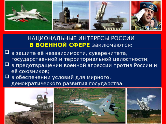 НАЦИОНАЛЬНЫЕ ИНТЕРЕСЫ РОССИИ В ВОЕННОЙ СФЕРЕ заключаются: в защите её независимости, суверенитета, государственной и территориальной целостности; в предотвращении военной агрессии против России и её союзников; в обеспечении условий для мирного, демократического развития государства. 