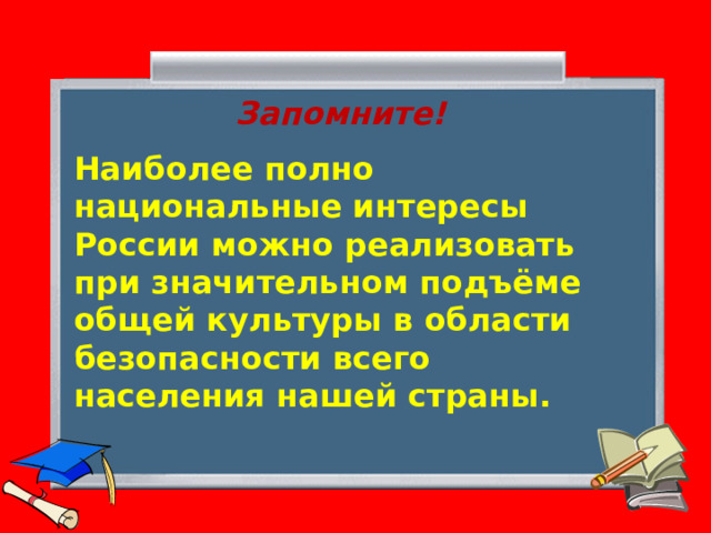 Запомните! Наиболее полно национальные интересы России можно реализовать при значительном подъёме общей культуры в области безопасности всего населения нашей страны. 