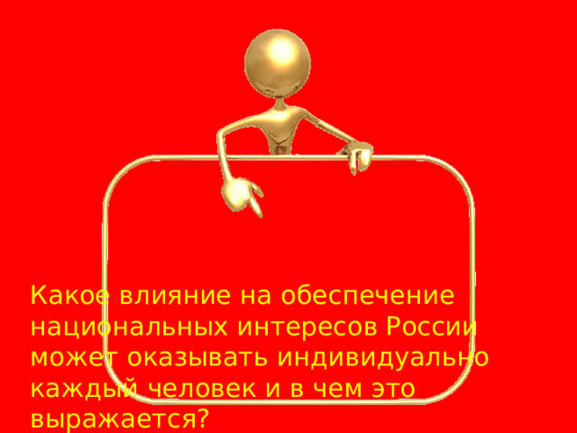 Домашнее задание Какое влияние на обеспечение национальных интересов России может оказывать индивидуально каждый человек и в чем это выражается?  