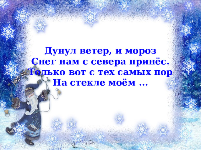 Дунул ветер, и мороз Снег нам с севера принёс. Только вот с тех самых пор На стекле моём ...