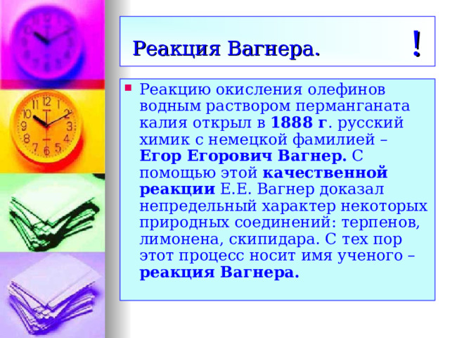 Реакция Вагнера.  ! Реакцию окисления олефинов водным раствором перманганата калия открыл в 1888 г . русский химик с немецкой фамилией – Егор Егорович Вагнер. С помощью этой качественной реакции Е.Е. Вагнер доказал непредельный характер некоторых природных соединений: терпенов, лимонена, скипидара. С тех пор этот процесс носит имя ученого – реакция Вагнера.  