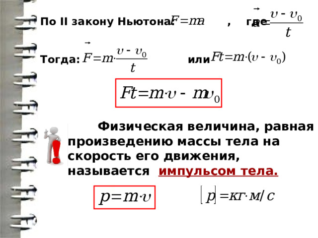  По II закону Ньютона: , где   Тогда: или  Физическая величина, равная произведению массы тела на скорость его движения, называется импульсом тела. 